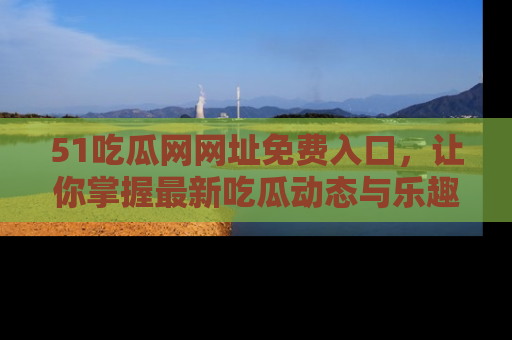 51吃瓜网网址免费入口,让你掌握最新吃瓜动态与乐趣!