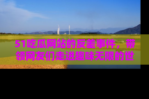 51吃瓜网站的反差事件，带领网友们走进趣味无限的世界