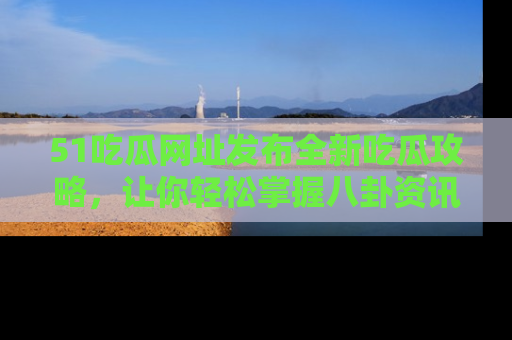 51吃瓜网址发布全新吃瓜攻略，让你轻松掌握八卦资讯！