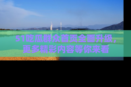 51吃瓜群众首页全面升级，更多精彩内容等你来看