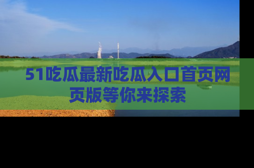 51吃瓜最新吃瓜入口首页网页版等你来探索