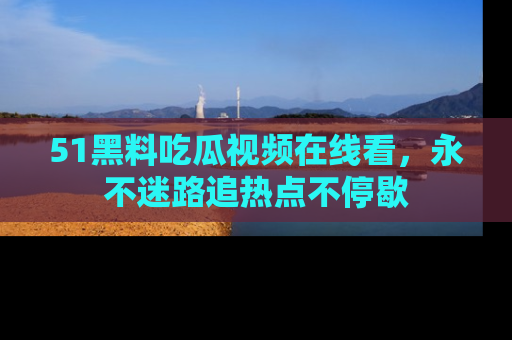 51黑料吃瓜视频在线看，永不迷路追热点不停歇