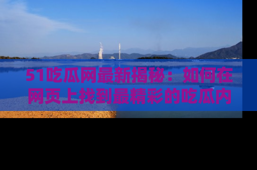 51吃瓜网最新揭秘：如何在网页上找到最精彩的吃瓜内容