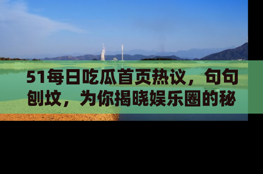51每日吃瓜首页热议，句句刨坟，为你揭晓娱乐圈的秘密！