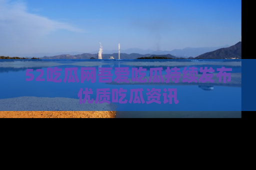 52吃瓜网吾爱吃瓜持续发布优质吃瓜资讯