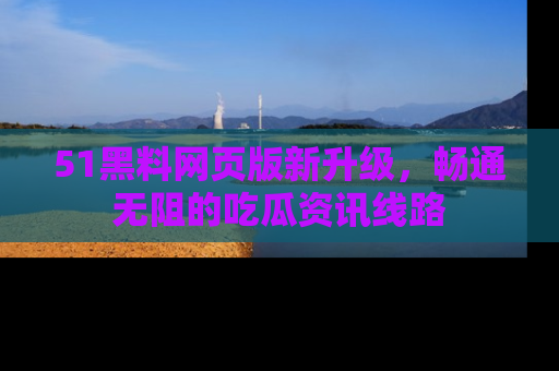 51黑料网页版新升级，畅通无阻的吃瓜资讯线路
