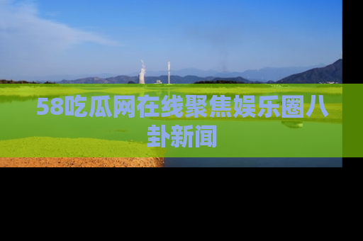 58吃瓜网在线聚焦娱乐圈八卦新闻