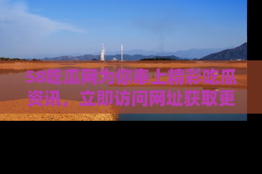 58吃瓜网为你奉上精彩吃瓜资讯，立即访问网址获取更多内容！