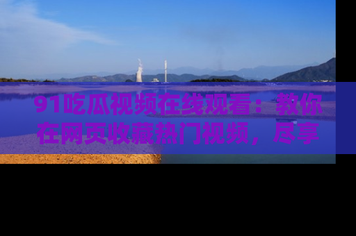 91吃瓜视频在线观看:教你在网页收藏热门视频,尽享吃瓜乐趣!