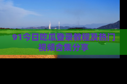 91今日吃瓜登录教程及热门视频合集分享