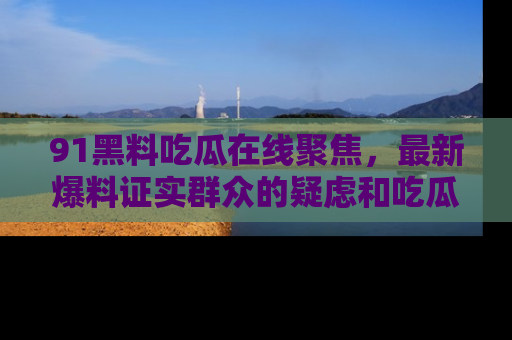 91黑料吃瓜在线聚焦,最新爆料证实群众的疑虑和吃瓜乐趣!