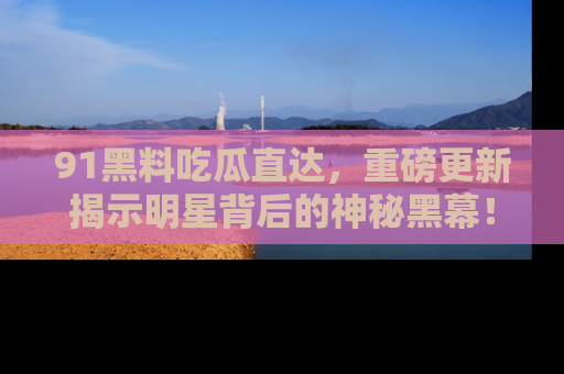 91黑料吃瓜直达,重磅更新揭示明星背后的神秘黑幕!