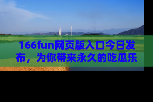 166fun网页版入口今日发布,为你带来永久的吃瓜乐趣与惊喜!
