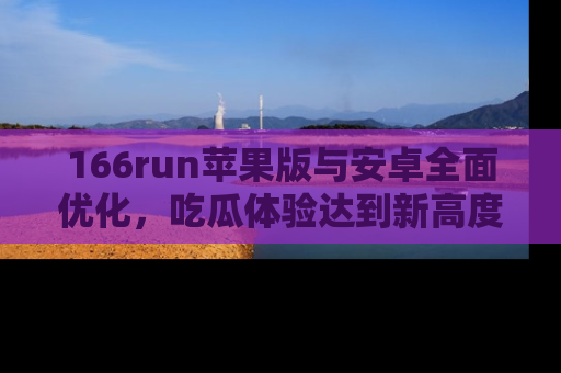166run苹果版与安卓全面优化,吃瓜体验达到新高度!