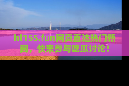 hl155.fun网页直达热门新闻,快来参与吃瓜讨论!