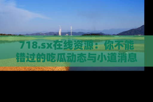 718.sx在线资源:你不能错过的吃瓜动态与小道消息