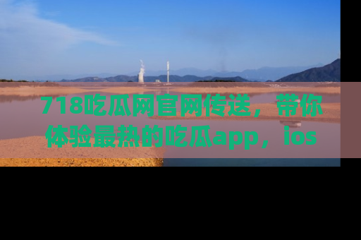 718吃瓜网官网传送,带你体验最热的吃瓜app,ios用户必备哦!