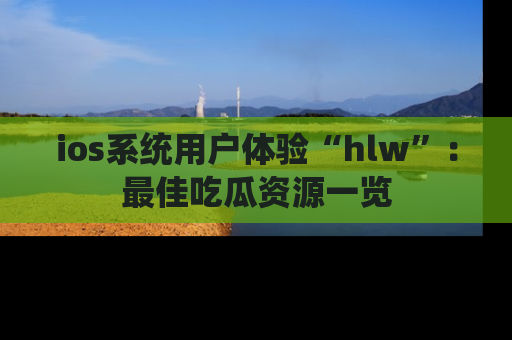 ios系统用户体验“hlw”:最佳吃瓜资源一览