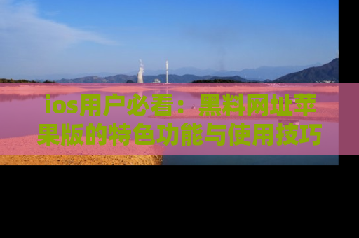 ios用户必看:黑料网址苹果版的特色功能与使用技巧详解
