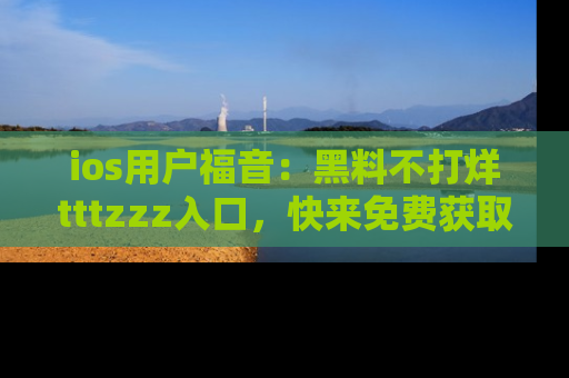 ios用户福音：黑料不打烊tttzzz入口，快来免费获取最新娱乐黑料！
