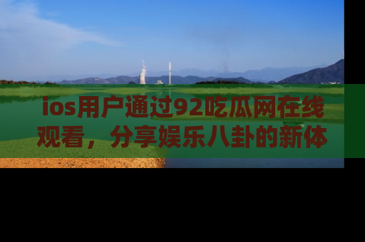 ios用户通过92吃瓜网在线观看,分享娱乐八卦的新体验!