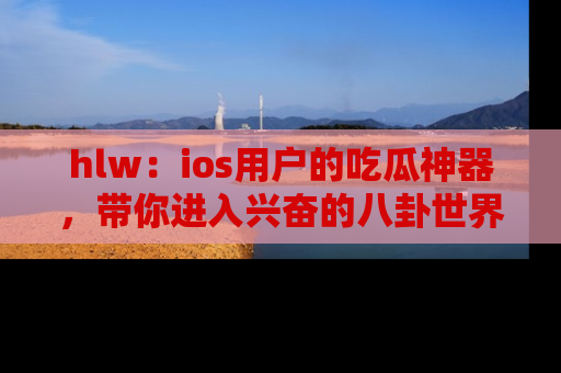 hlw:ios用户的吃瓜神器,带你进入兴奋的八卦世界!