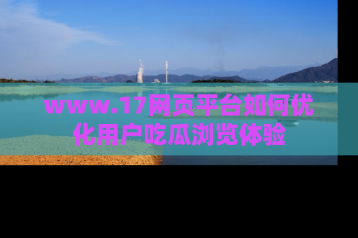 www.17网页平台如何优化用户吃瓜浏览体验