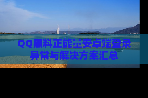 QQ黑料正能量安卓端登录异常与解决方案汇总
