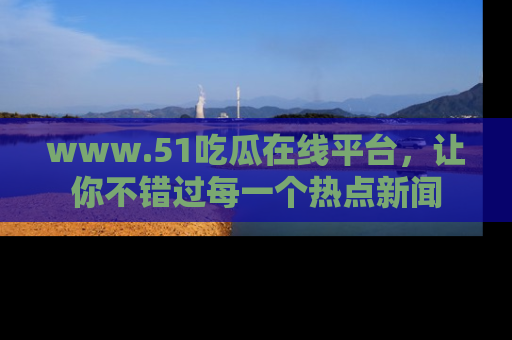 www.51吃瓜在线平台，让你不错过每一个热点新闻
