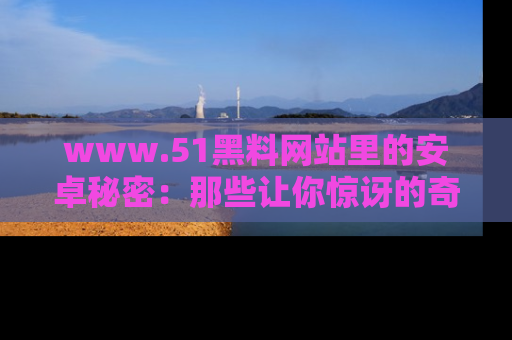 www.51黑料网站里的安卓秘密：那些让你惊讶的奇闻轶事盘点