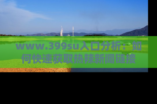 www.399su入口分析：如何快速获取热辣新闻链接