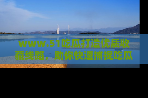 www.51吃瓜打造优质收藏线路，助你快速捕捉吃瓜热点