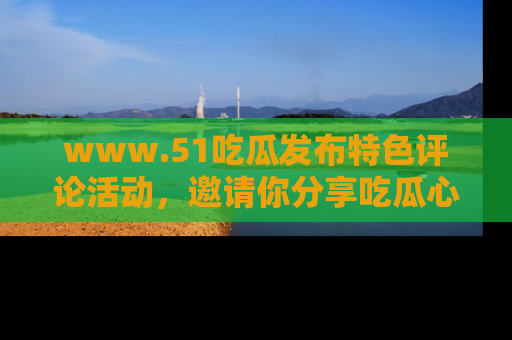 www.51吃瓜发布特色评论活动，邀请你分享吃瓜心得与看法！