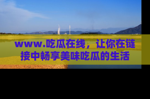 www.吃瓜在线，让你在链接中畅享美味吃瓜的生活