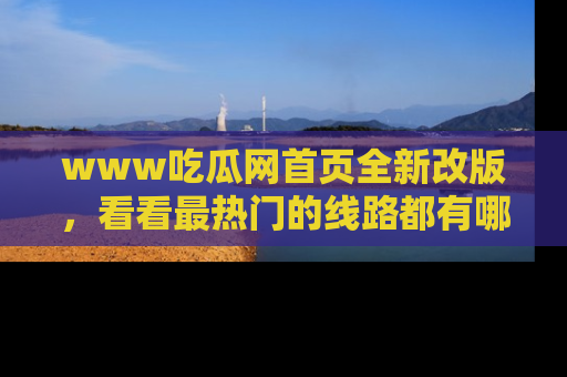 www吃瓜网首页全新改版，看看最热门的线路都有哪些！