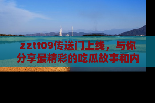 zztt09传送门上线，与你分享最精彩的吃瓜故事和内幕！