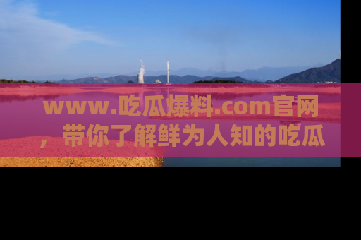 www.吃瓜爆料.com官网，带你了解鲜为人知的吃瓜故事与内幕！