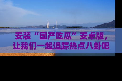 安装“国产吃瓜”安卓版，让我们一起追踪热点八卦吧～