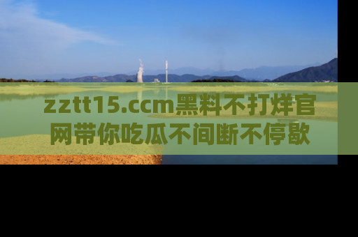 zztt15.ccm黑料不打烊官网带你吃瓜不间断不停歇