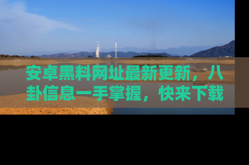 安卓黑料网址最新更新，八卦信息一手掌握，快来下载