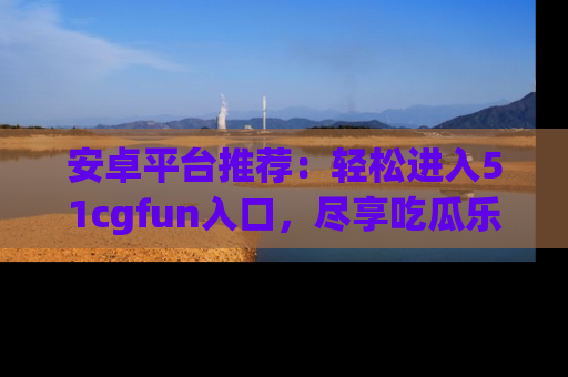 安卓平台推荐：轻松进入51cgfun入口，尽享吃瓜乐趣