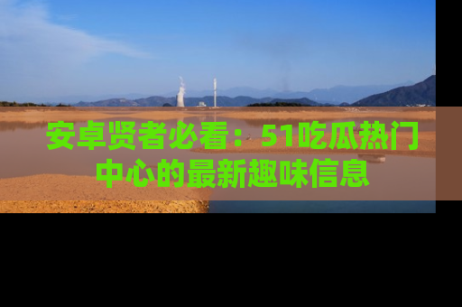 安卓贤者必看：51吃瓜热门中心的最新趣味信息