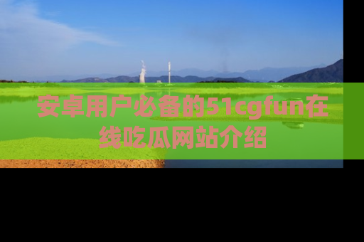 安卓用户必备的51cgfun在线吃瓜网站介绍