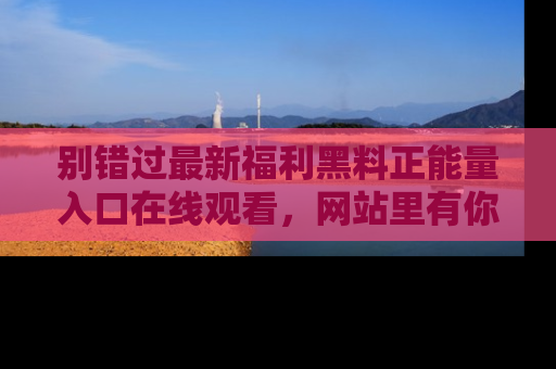 别错过最新福利黑料正能量入口在线观看，网站里有你想看的所有秘密！