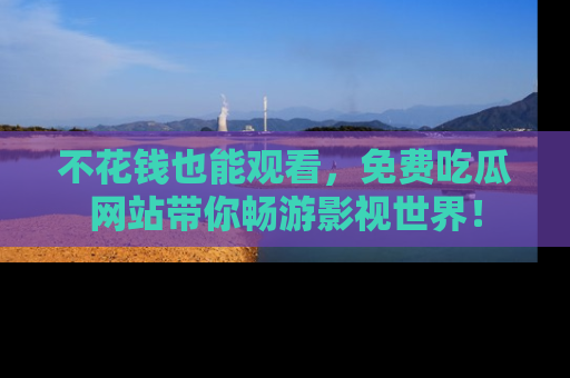 不花钱也能观看，免费吃瓜网站带你畅游影视世界！