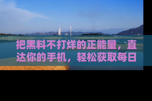 把黑料不打烊的正能量，直达你的手机，轻松获取每日新鲜八卦！