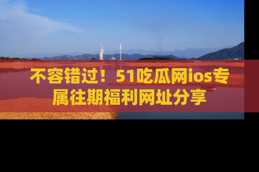 不容错过！51吃瓜网ios专属往期福利网址分享