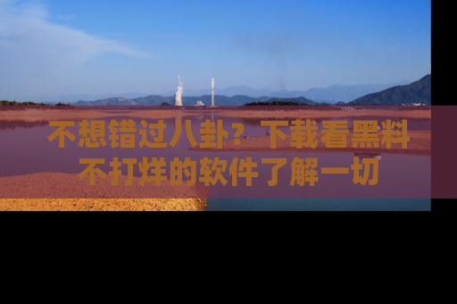不想错过八卦？下载看黑料不打烊的软件了解一切