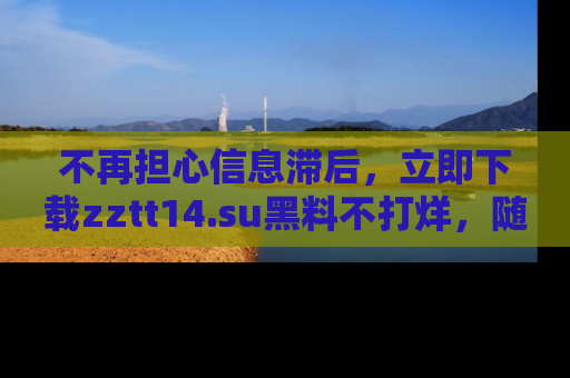 不再担心信息滞后，立即下载zztt14.su黑料不打烊，随时获取新鲜黑料！