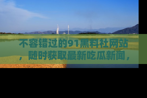 不容错过的91黑料社网站，随时获取最新吃瓜新闻，留意91黑料社的动态更新！